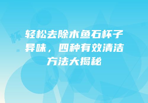 轻松去除木鱼石杯子异味，四种有效清洁方法大揭秘