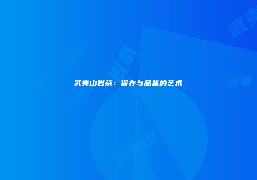 武夷山岩茶：保存与品鉴的艺术
