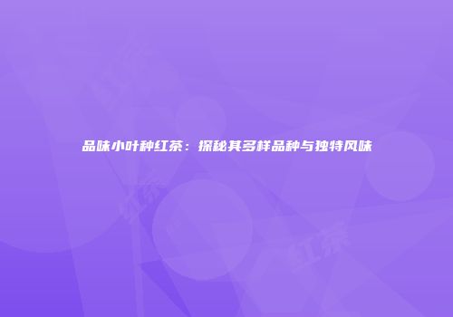 品味小叶种红茶：探秘其多样品种与独特风味