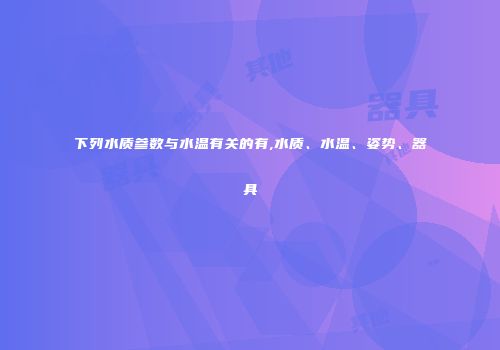 下列水质参数与水温有关的有,水质、水温、姿势、器具