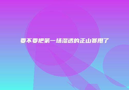 要不要把第一场湿透的正山赛甩了