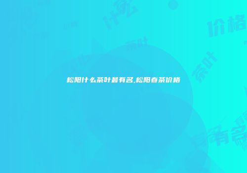 松阳什么茶叶最有名,松阳春茶价格