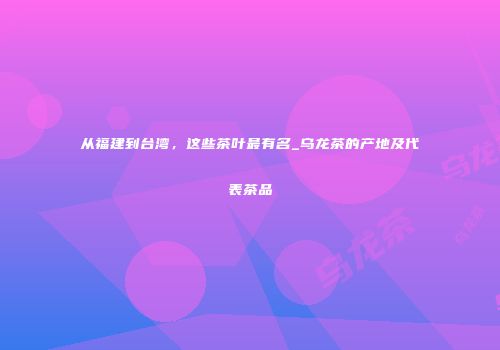 从福建到台湾，这些茶叶最有名_乌龙茶的产地及代表茶品