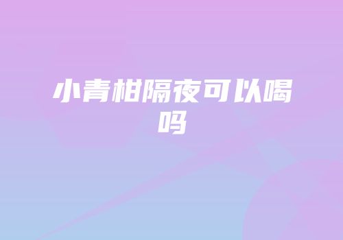 小青柑隔夜可以喝吗
