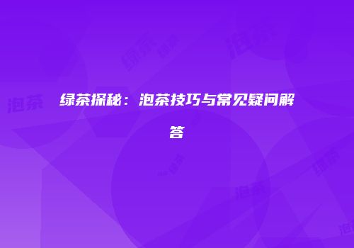 绿茶探秘：泡茶技巧与常见疑问解答