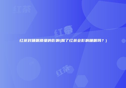 红茶对睡眠质量的影响(喝了红茶会影响睡眠吗？)