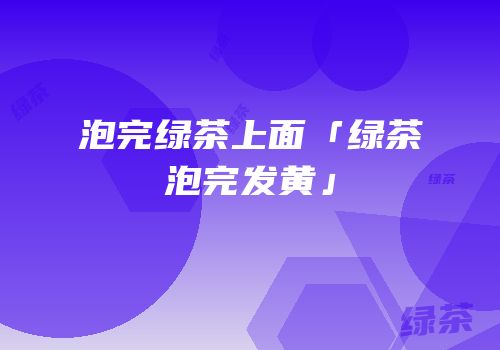 泡完绿茶上面「绿茶泡完发黄」