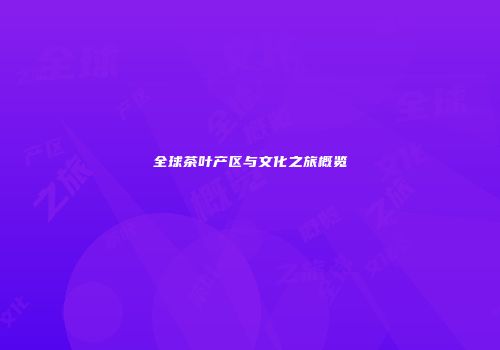 全球茶叶产区与文化之旅概览