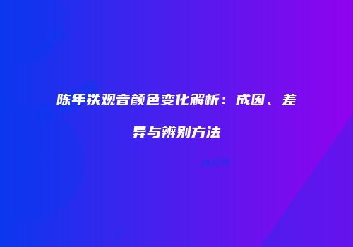 陈年铁观音颜色变化解析：成因、差异与辨别方法