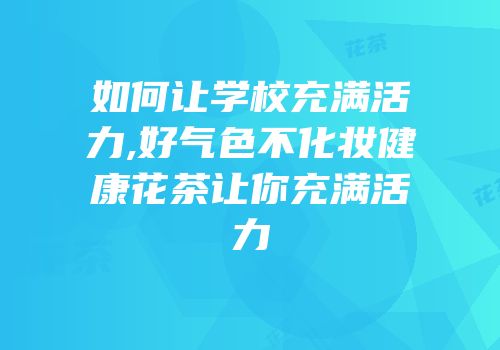 如何让学校充满活力,好气色不化妆健康花茶让你充满活力