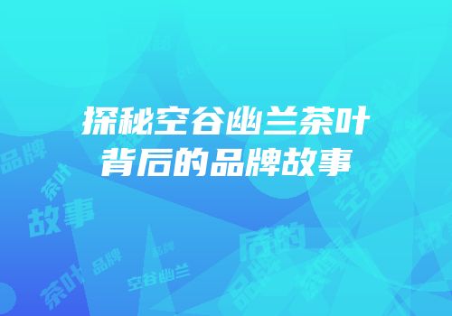 探秘空谷幽兰茶叶背后的品牌故事