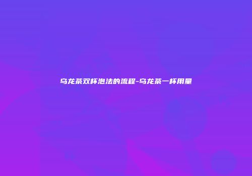 乌龙茶双杯泡法的流程-乌龙茶一杯用量