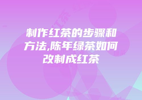 制作红茶的步骤和方法,陈年绿茶如何改制成红茶