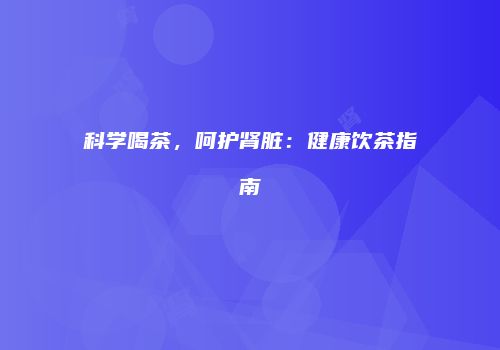 科学喝茶，呵护肾脏：健康饮茶指南