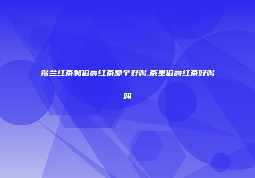 锡兰红茶和伯爵红茶哪个好喝,茶里伯爵红茶好喝吗