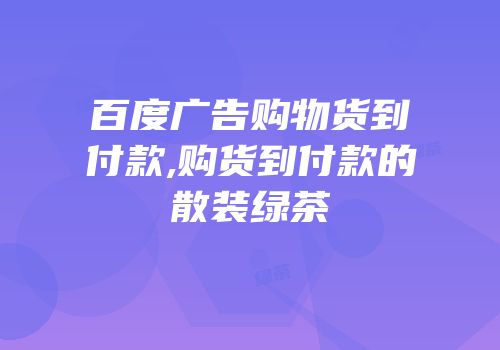 百度广告购物货到付款,购货到付款的散装绿茶