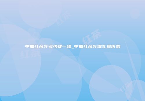 中国红茶叶多少钱一罐_中国红茶叶罐礼盒价格