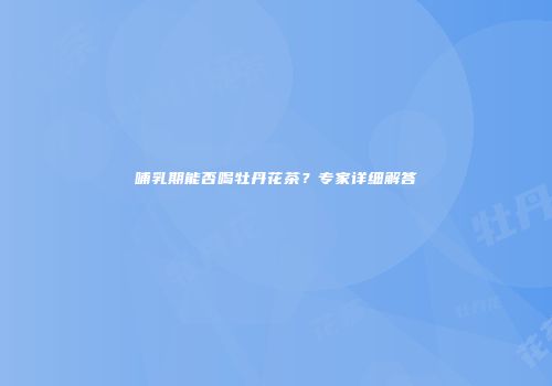 哺乳期能否喝牡丹花茶？专家详细解答