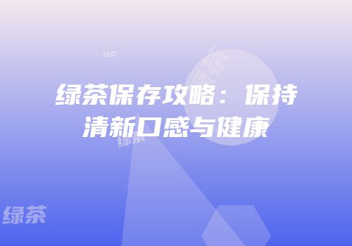 绿茶保存攻略：保持清新口感与健康