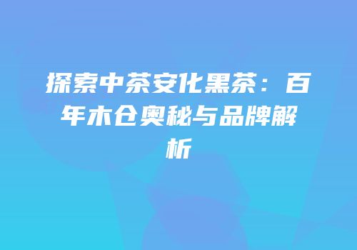 探索中茶安化黑茶：百年木仓奥秘与品牌解析