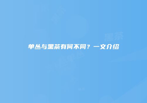 单丛与黑茶有何不同？一文介绍