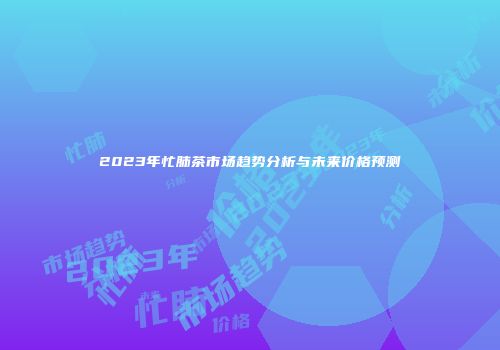 2023年忙肺茶市场趋势分析与未来价格预测