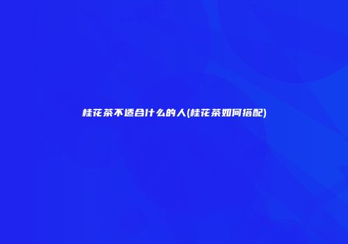 桂花茶不适合什么的人(桂花茶如何搭配)