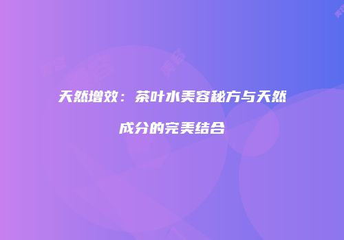 天然增效：茶叶水美容秘方与天然成分的完美结合