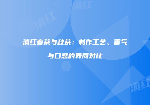滇红春茶与秋茶：制作工艺、香气与口感的异同对比