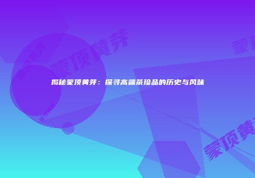 揭秘蒙顶黄芽：探寻高端茶珍品的历史与风味