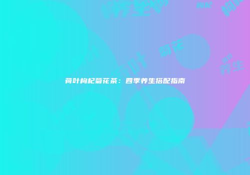 荷叶枸杞菊花茶：四季养生搭配指南