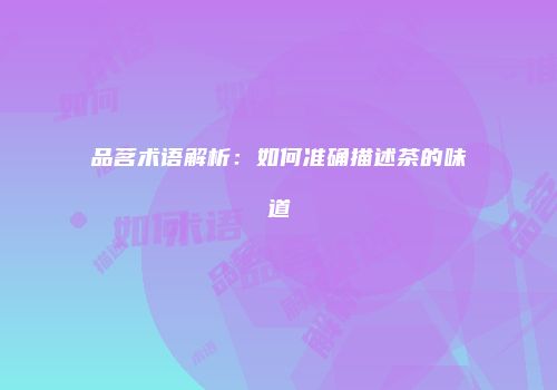 品茗术语解析：如何准确描述茶的味道