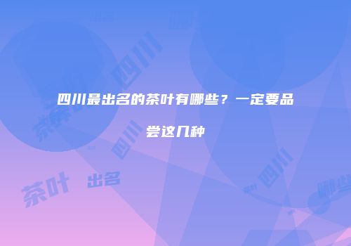 四川最出名的茶叶有哪些？一定要品尝这几种