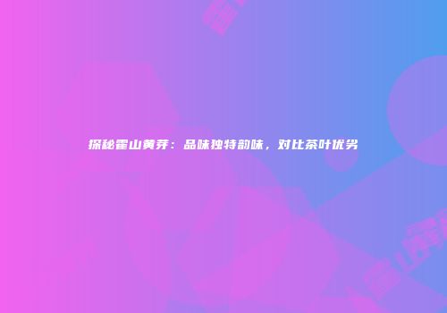 探秘霍山黄芽：品味独特韵味，对比茶叶优劣