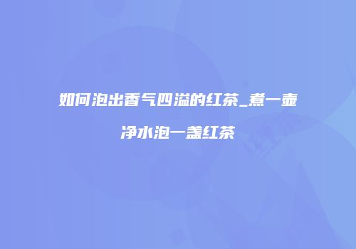 如何泡出香气四溢的红茶_煮一壶净水泡一盏红茶
