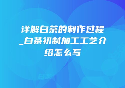 详解白茶的制作过程_白茶初制加工工艺介绍怎么写