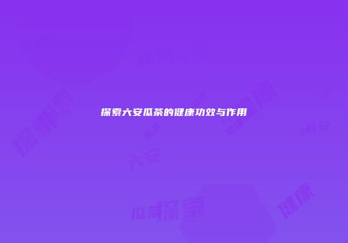 探索六安瓜茶的健康功效与作用