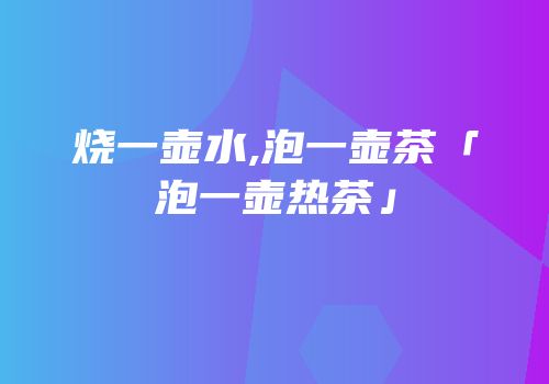 烧一壶水,泡一壶茶「泡一壶热茶」