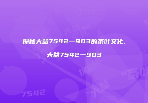 探秘大益7542一903的茶叶文化,大益7542一903