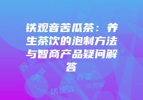 铁观音苦瓜茶：养生茶饮的泡制方法与智商产品疑问解答