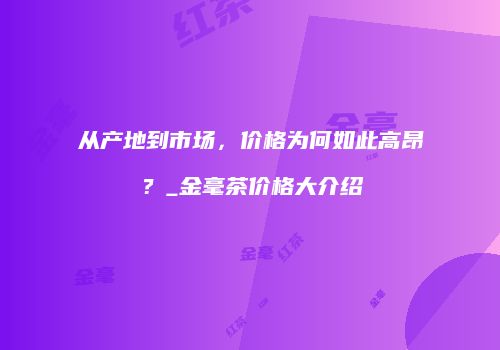 从产地到市场，价格为何如此高昂？_金毫茶价格大介绍