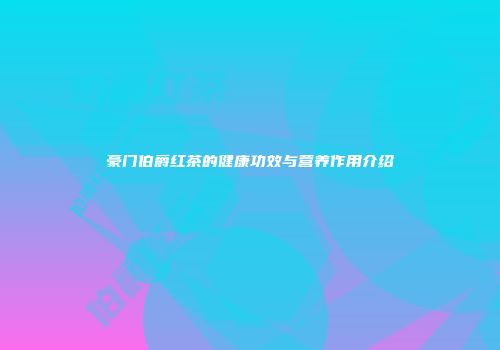 豪门伯爵红茶的健康功效与营养作用介绍