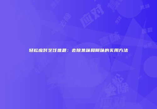 轻松应对烹饪难题：去除焦味和糊味的实用方法