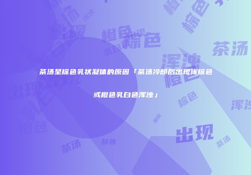 茶汤呈棕色乳状凝体的原因「茶汤冷却后出现浅棕色或橙色乳白色浑浊」