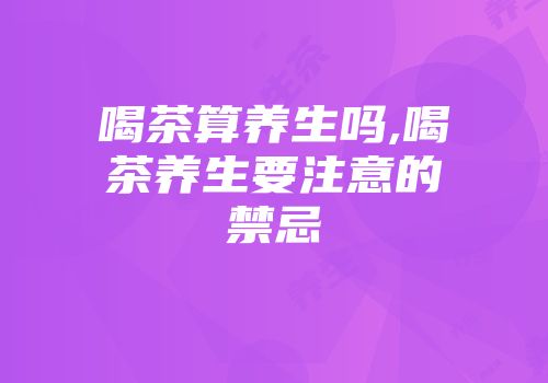 喝茶算养生吗,喝茶养生要注意的禁忌