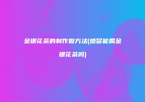 金银花茶的制作做方法(感冒能喝金银花茶吗)