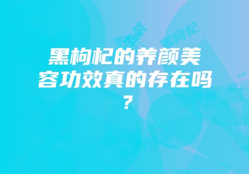 黑枸杞的养颜美容功效真的存在吗？