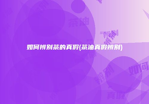 如何辨别茶的真假(茶油真假辨别)
