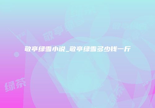 敬亭绿雪小说_敬亭绿雪多少钱一斤