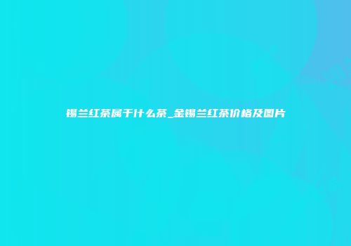 锡兰红茶属于什么茶_金锡兰红茶价格及图片